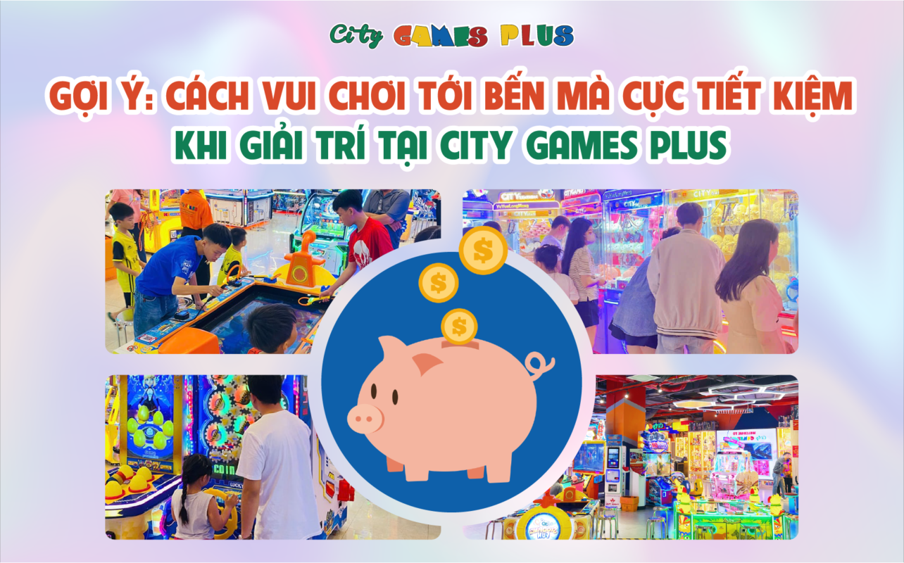 Gợi ý: Cách vui chơi tới bến mà cực tiết kiệm khi giải trí tại City Games Plus