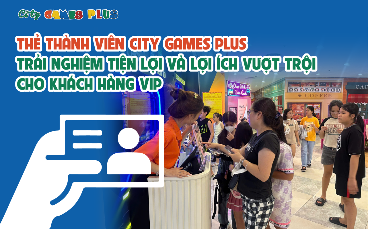 Thẻ thành viên City Games Plus: Trải nghiệm tiện lợi và lợi ích vượt trội cho khách hàng